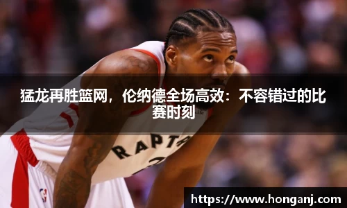猛龙再胜篮网，伦纳德全场高效：不容错过的比赛时刻