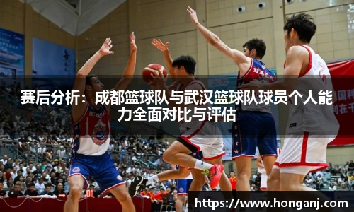 赛后分析：成都篮球队与武汉篮球队球员个人能力全面对比与评估
