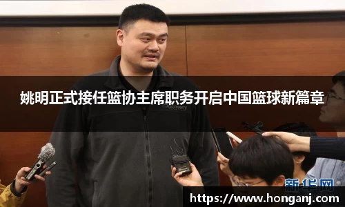 姚明正式接任篮协主席职务开启中国篮球新篇章