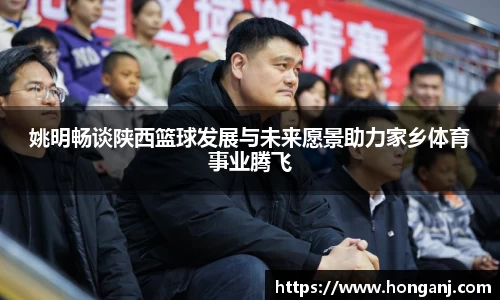 姚明畅谈陕西篮球发展与未来愿景助力家乡体育事业腾飞