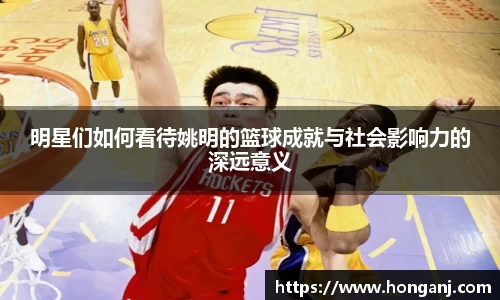 明星们如何看待姚明的篮球成就与社会影响力的深远意义