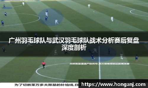 广州羽毛球队与武汉羽毛球队战术分析赛后复盘深度剖析