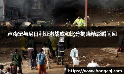 卢森堡与尼日利亚激战成和比分揭晓精彩瞬间回顾