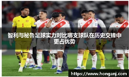 智利与秘鲁足球实力对比哪支球队在历史交锋中更占优势