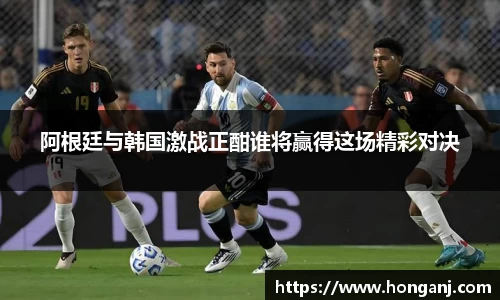 阿根廷与韩国激战正酣谁将赢得这场精彩对决