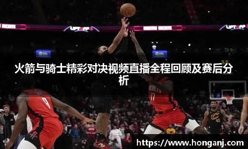 火箭与骑士精彩对决视频直播全程回顾及赛后分析