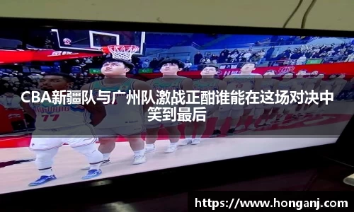 CBA新疆队与广州队激战正酣谁能在这场对决中笑到最后