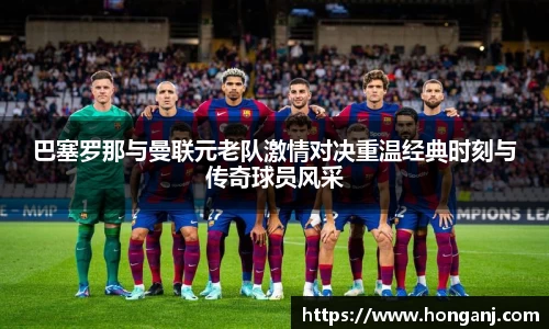 巴塞罗那与曼联元老队激情对决重温经典时刻与传奇球员风采