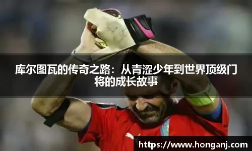库尔图瓦的传奇之路：从青涩少年到世界顶级门将的成长故事