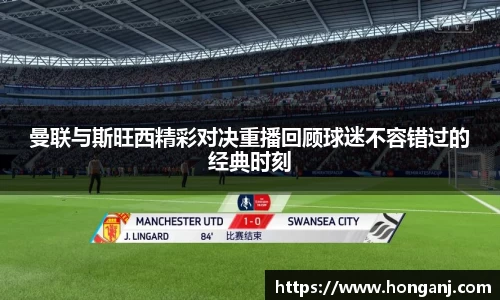 曼联与斯旺西精彩对决重播回顾球迷不容错过的经典时刻