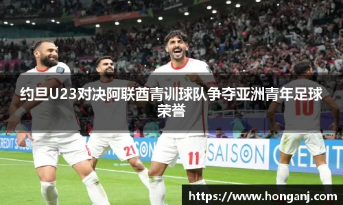 约旦U23对决阿联酋青训球队争夺亚洲青年足球荣誉